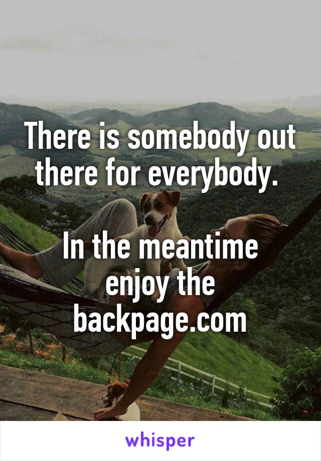 There is somebody out there for everybody. 

In the meantime enjoy the backpage.com