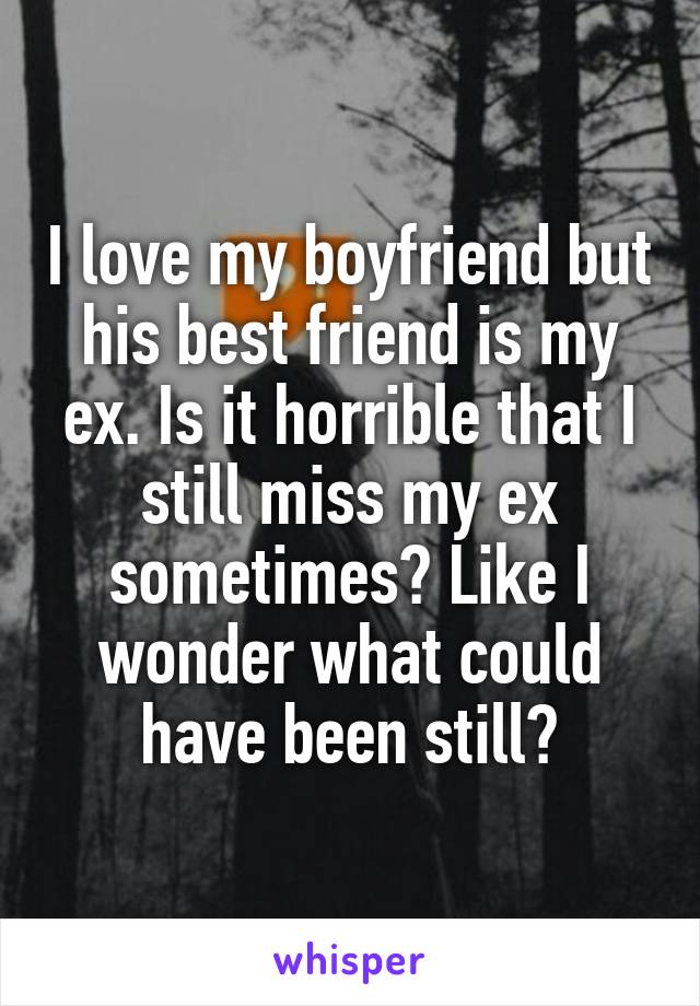 I love my boyfriend but his best friend is my ex. Is it horrible that I still miss my ex sometimes? Like I wonder what could have been still?
