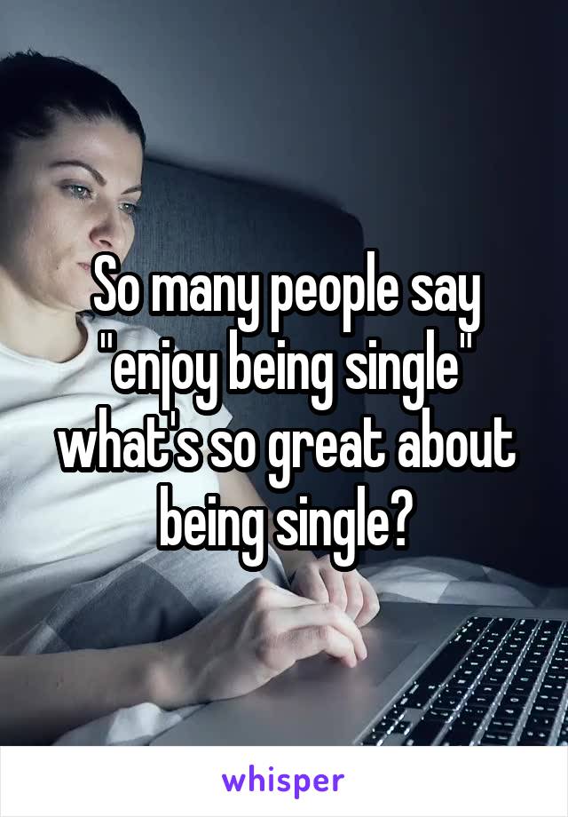 So many people say "enjoy being single" what's so great about being single?