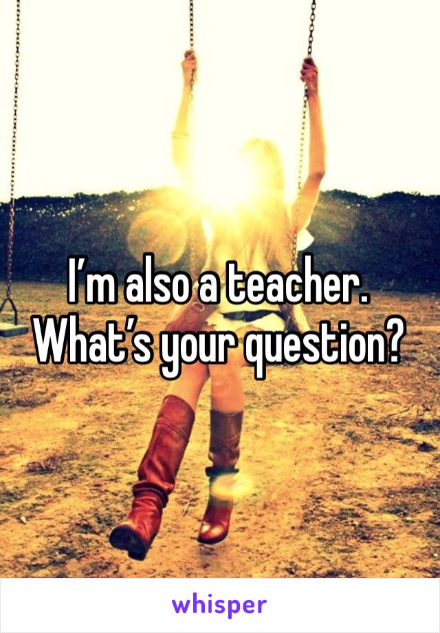 I’m also a teacher. What’s your question?