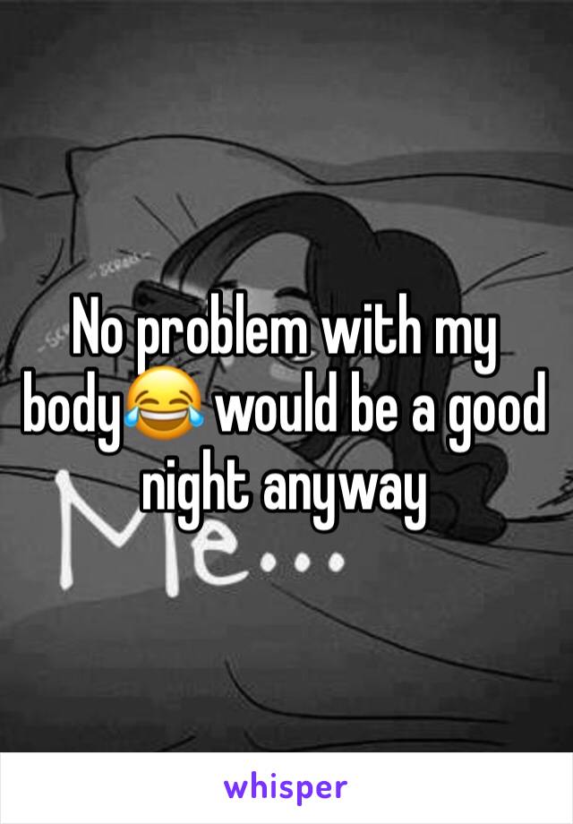 No problem with my body😂 would be a good night anyway  