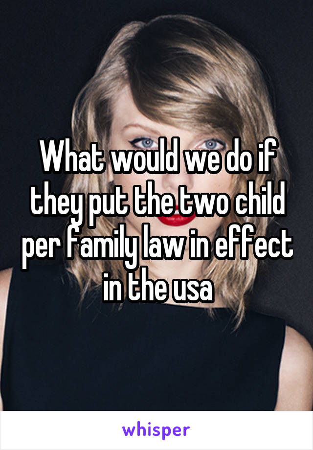 What would we do if they put the two child per family law in effect in the usa