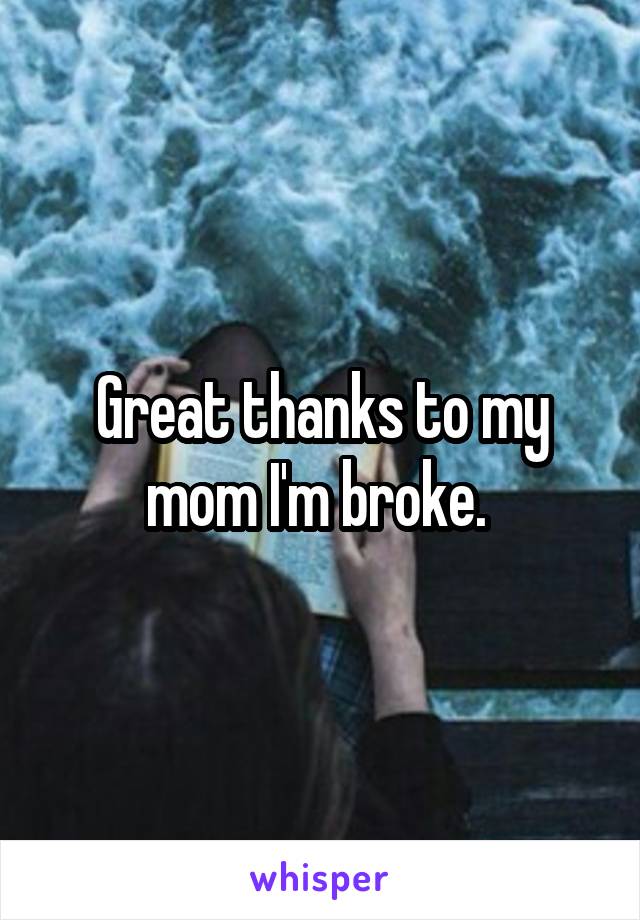 Great thanks to my mom I'm broke. 