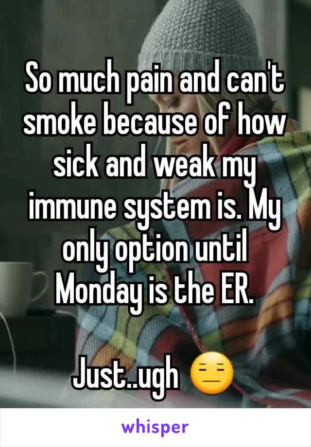 So much pain and can't smoke because of how sick and weak my immune system is. My only option until Monday is the ER.

Just..ugh 😑