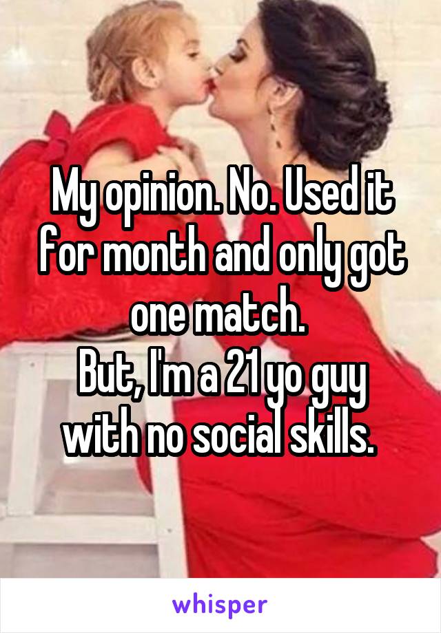 My opinion. No. Used it for month and only got one match. 
But, I'm a 21 yo guy with no social skills. 