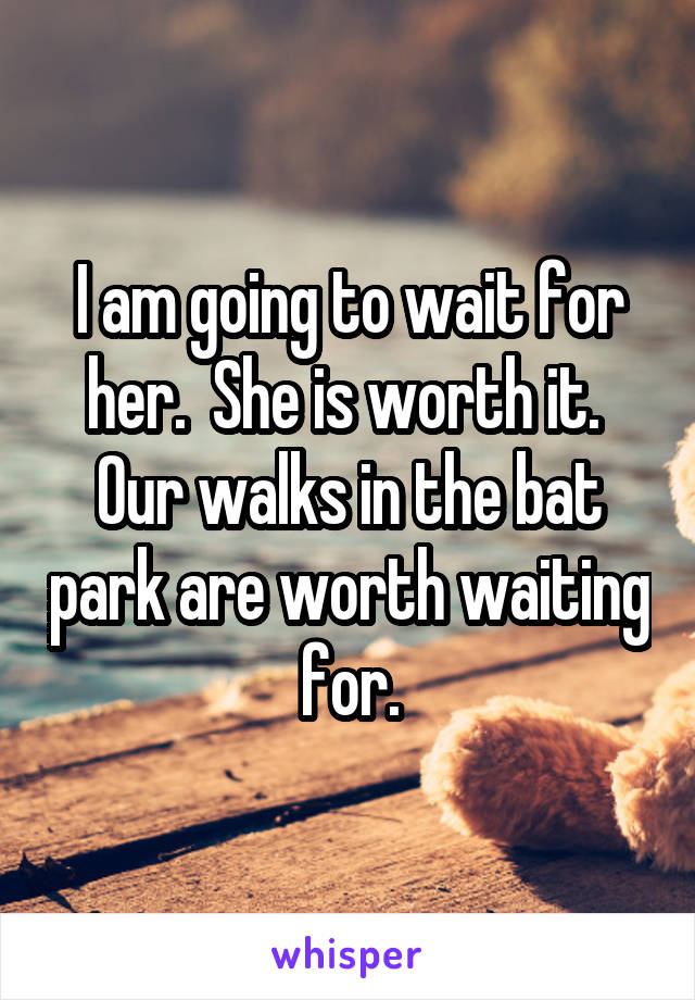 I am going to wait for her.  She is worth it.  Our walks in the bat park are worth waiting for.