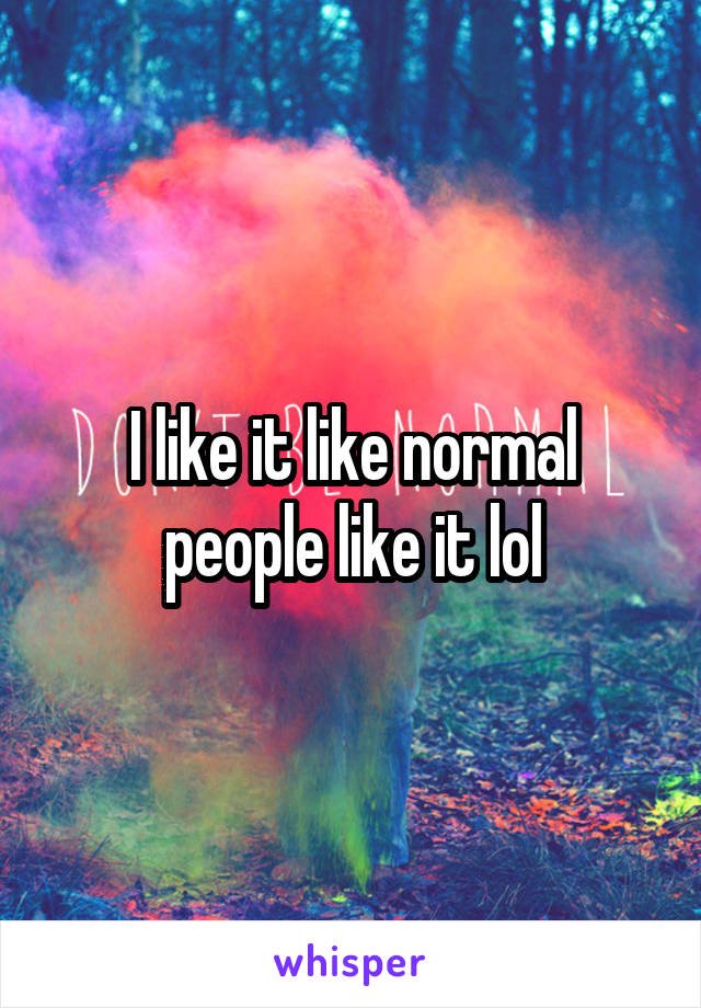 I like it like normal people like it lol