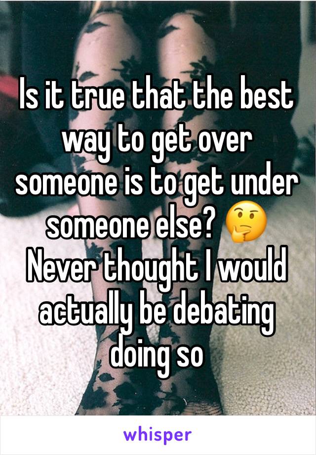 Is it true that the best way to get over someone is to get under someone else? 🤔
Never thought I would actually be debating doing so