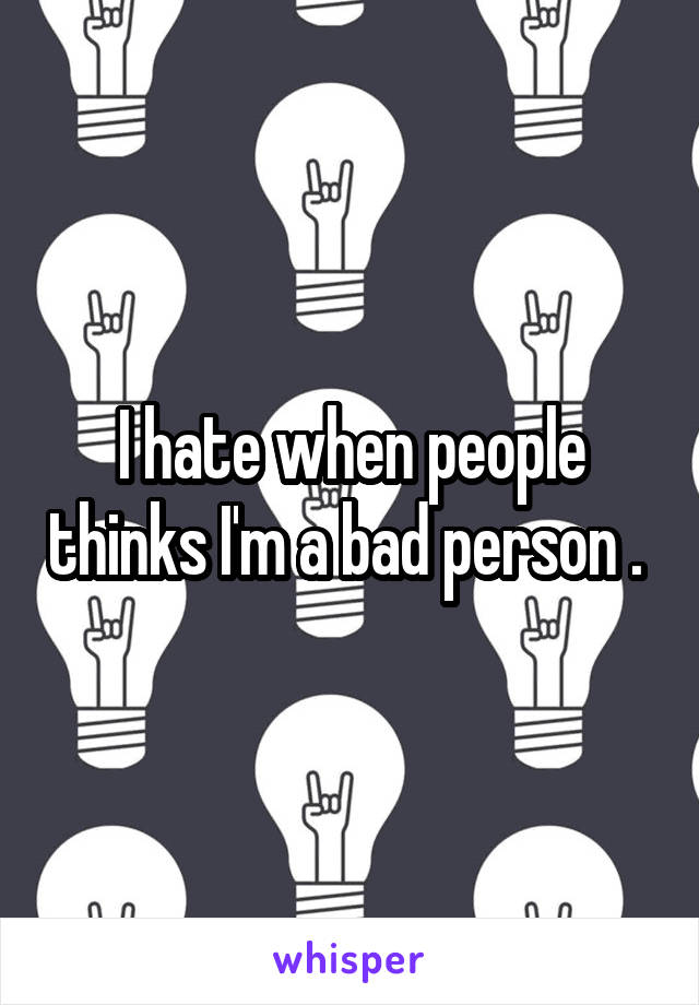 I hate when people thinks I'm a bad person . 