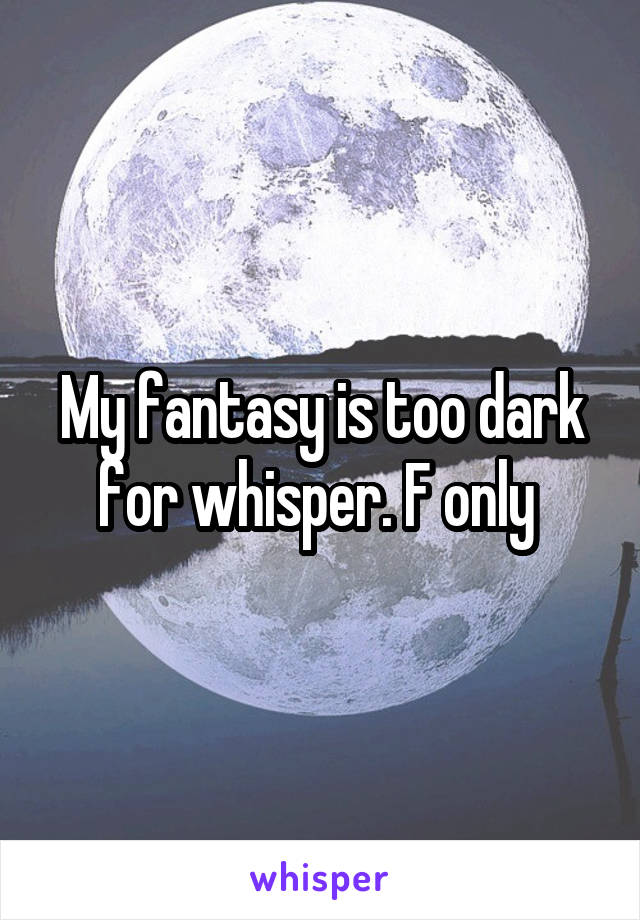 My fantasy is too dark for whisper. F only 