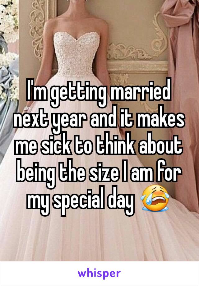 I'm getting married next year and it makes me sick to think about being the size I am for my special day 😭