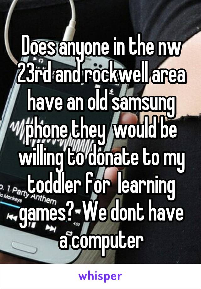 Does anyone in the nw 23rd and rockwell area have an old samsung phone they  would be willing to donate to my toddler for  learning games?  We dont have a computer