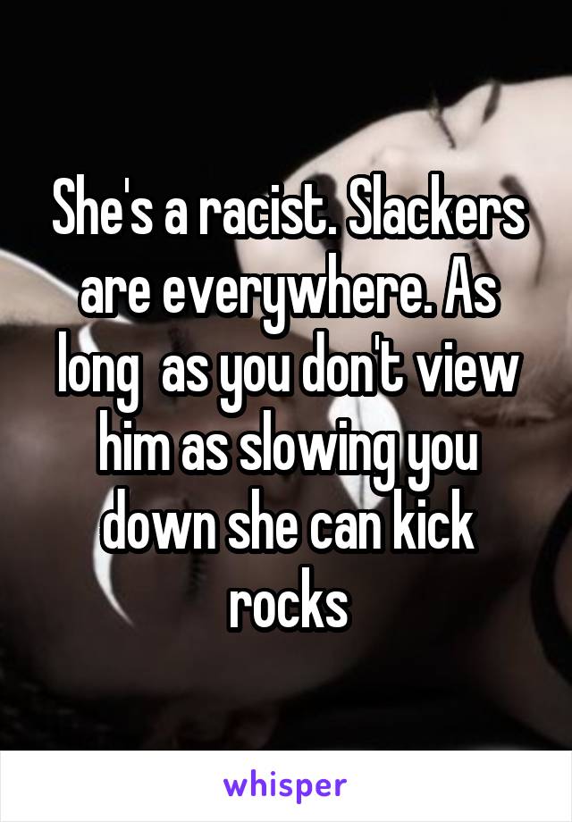 She's a racist. Slackers are everywhere. As long  as you don't view him as slowing you down she can kick rocks