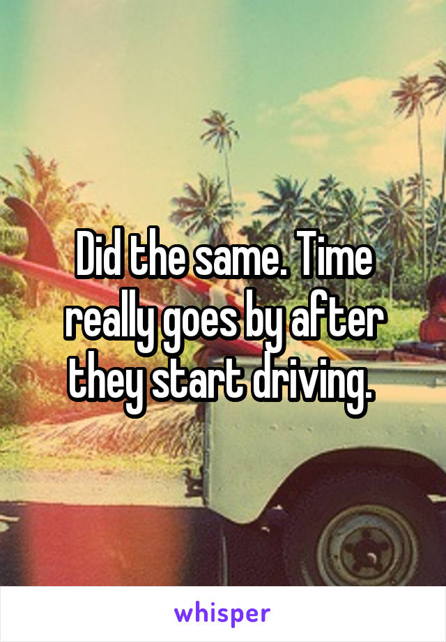Did the same. Time really goes by after they start driving. 