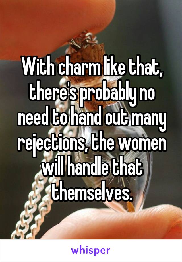 With charm like that, there's probably no need to hand out many rejections, the women will handle that themselves.