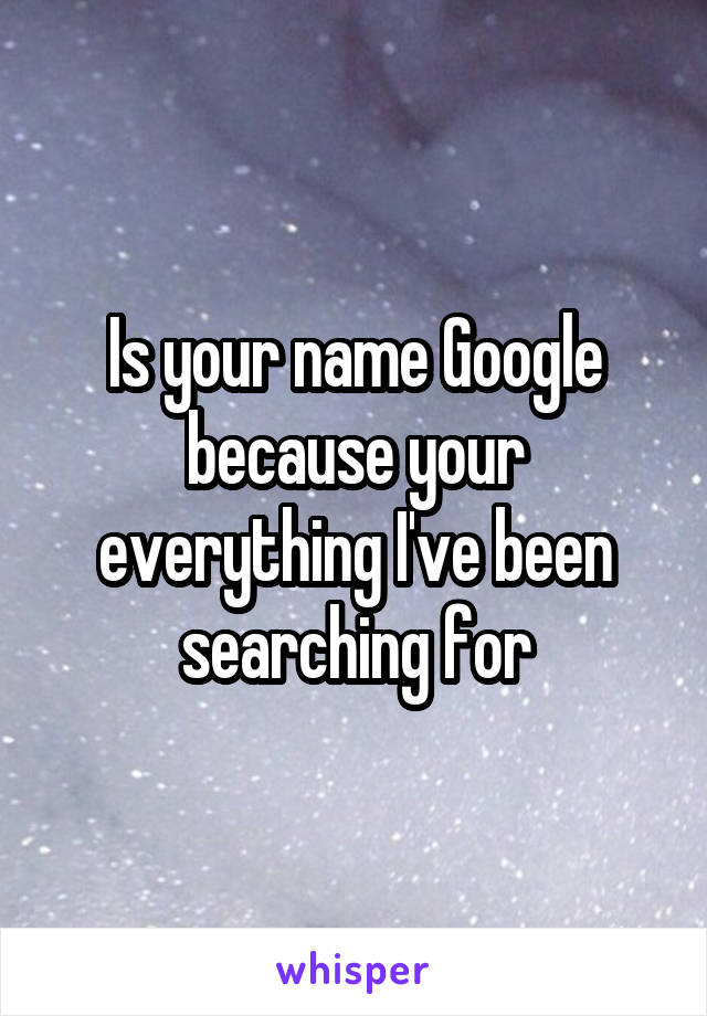 Is your name Google because your everything I've been searching for