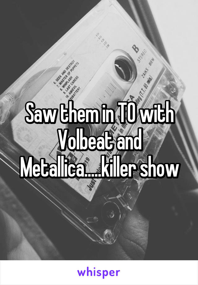 Saw them in TO with Volbeat and Metallica.....killer show