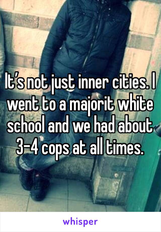 It’s not just inner cities. I went to a majorit white school and we had about 3-4 cops at all times. 