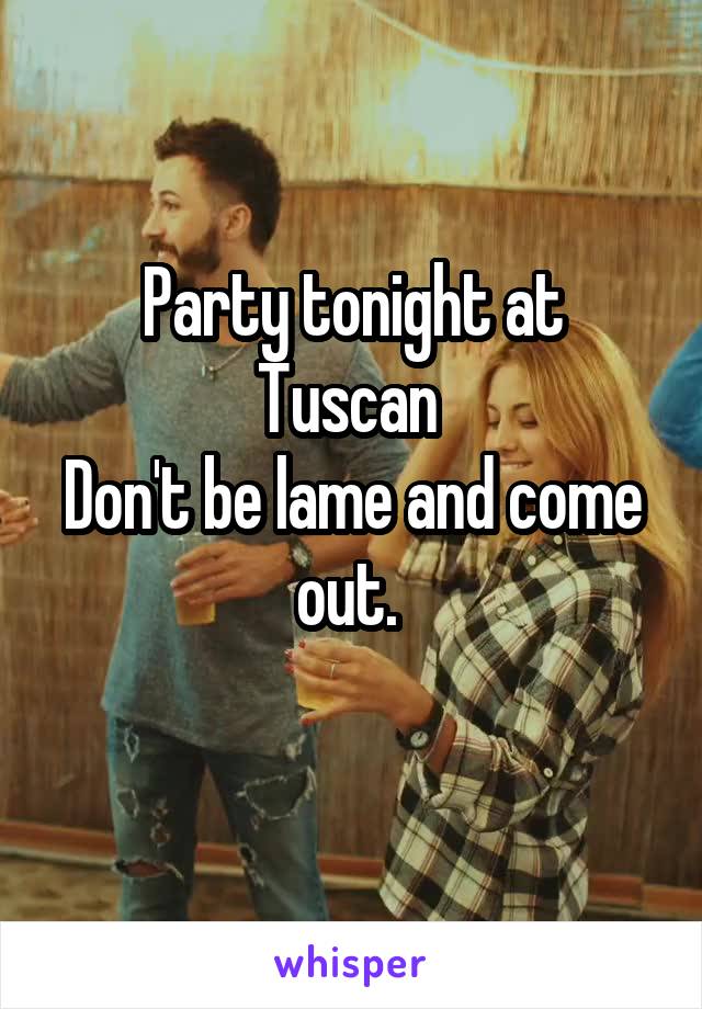 Party tonight at Tuscan 
Don't be lame and come out. 
