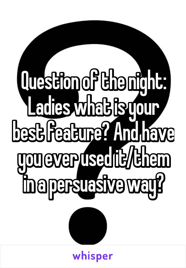 Question of the night: Ladies what is your best feature? And have you ever used it/them in a persuasive way?
