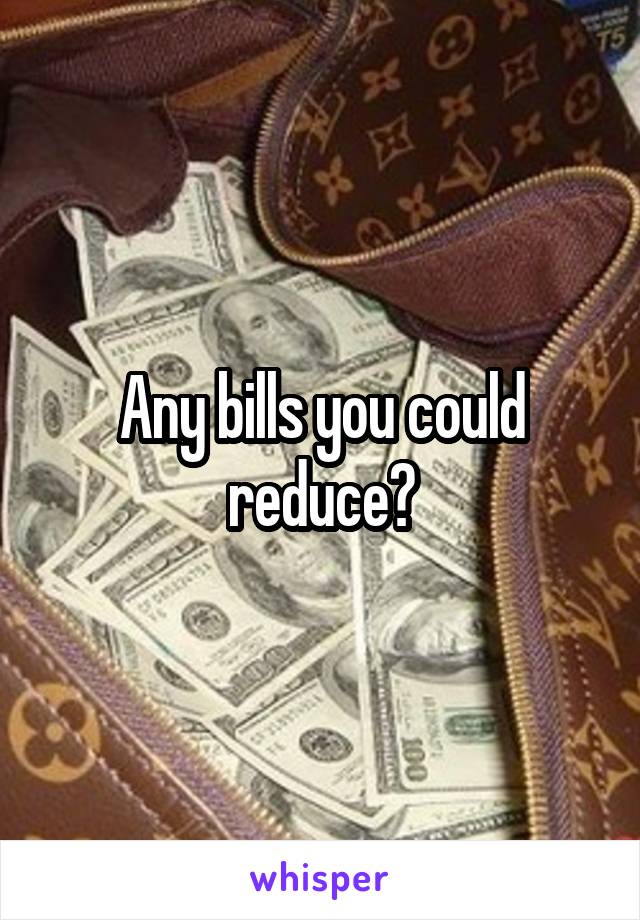 Any bills you could reduce?