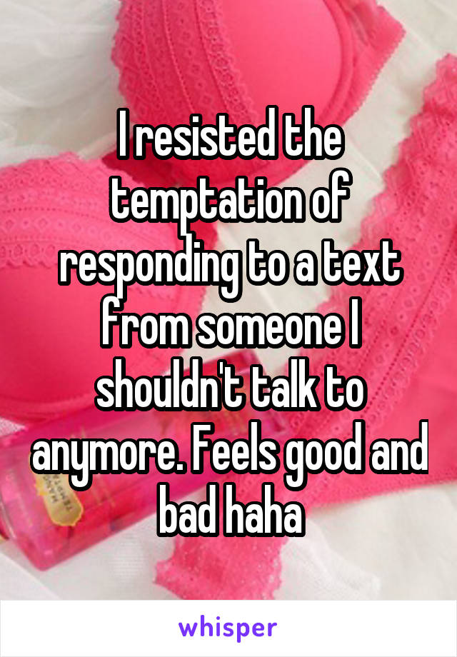 I resisted the temptation of responding to a text from someone I shouldn't talk to anymore. Feels good and bad haha