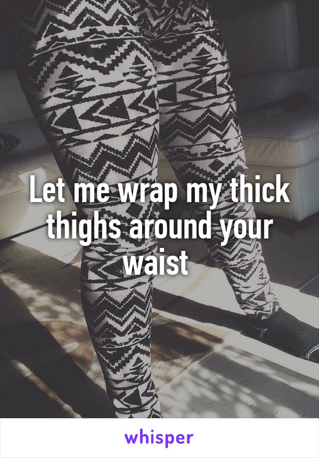 Let me wrap my thick thighs around your waist 