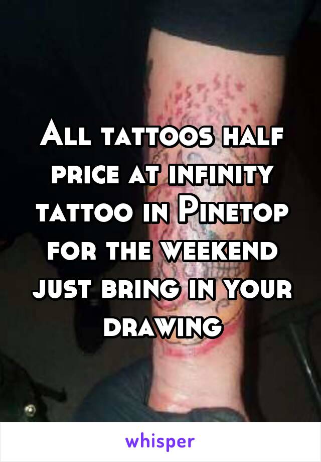 All tattoos half price at infinity tattoo in Pinetop for the weekend just bring in your drawing