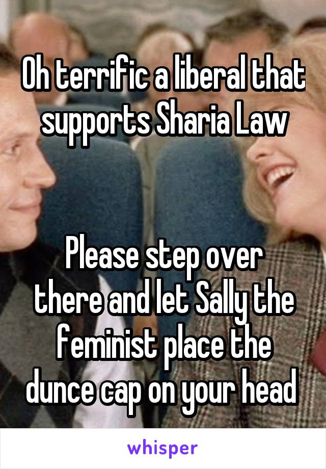 Oh terrific a liberal that supports Sharia Law


Please step over there and let Sally the feminist place the dunce cap on your head 