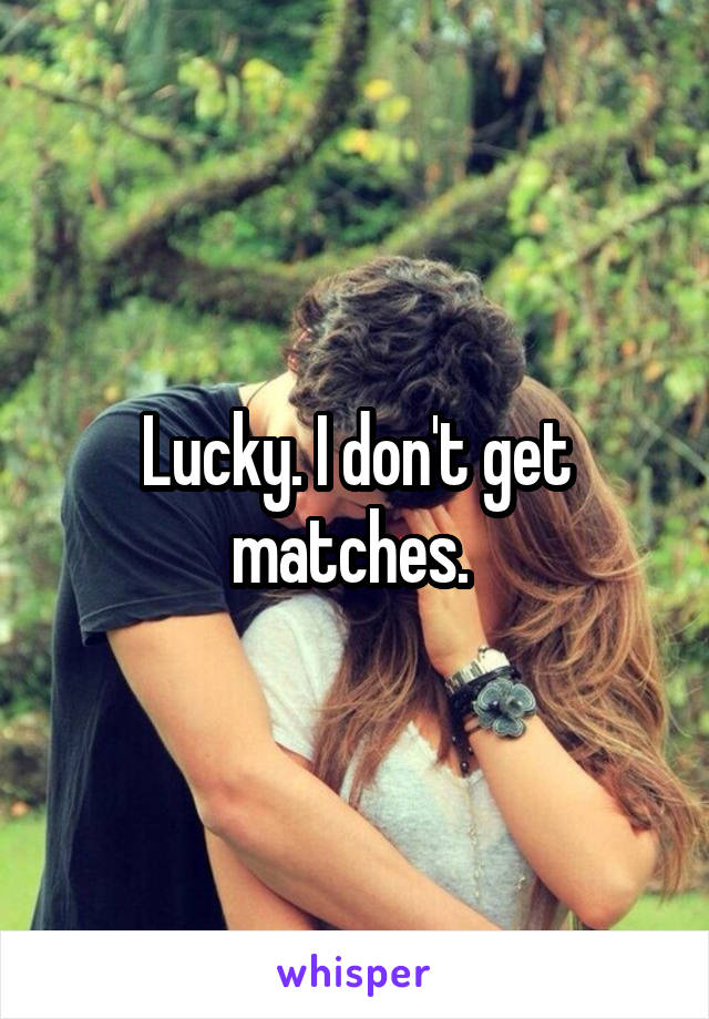 Lucky. I don't get matches. 