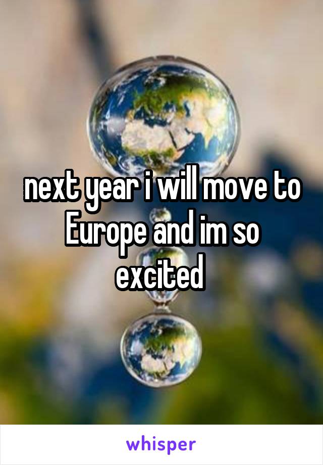 next year i will move to Europe and im so excited 