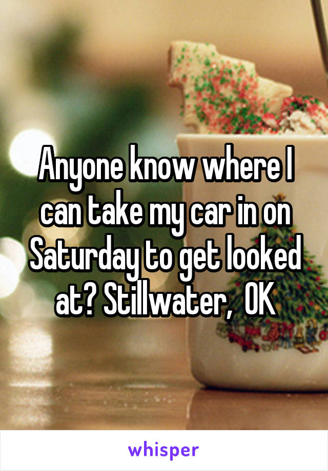 Anyone know where I can take my car in on Saturday to get looked at? Stillwater,  OK