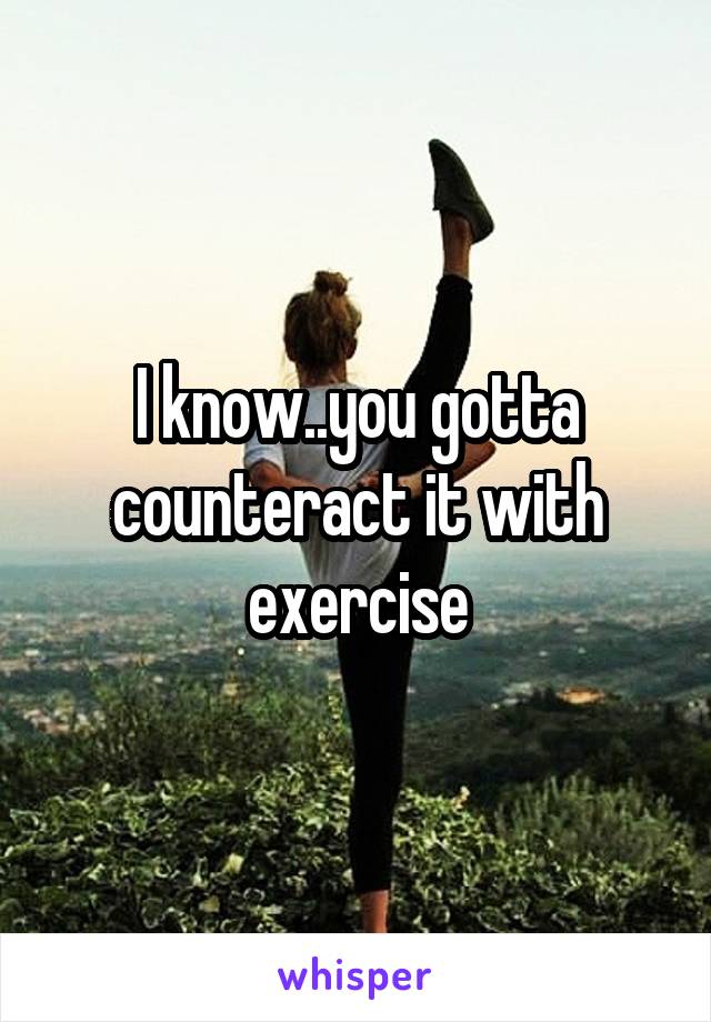 I know..you gotta counteract it with exercise