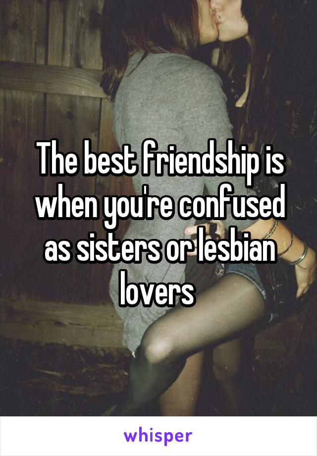 The best friendship is when you're confused as sisters or lesbian lovers 