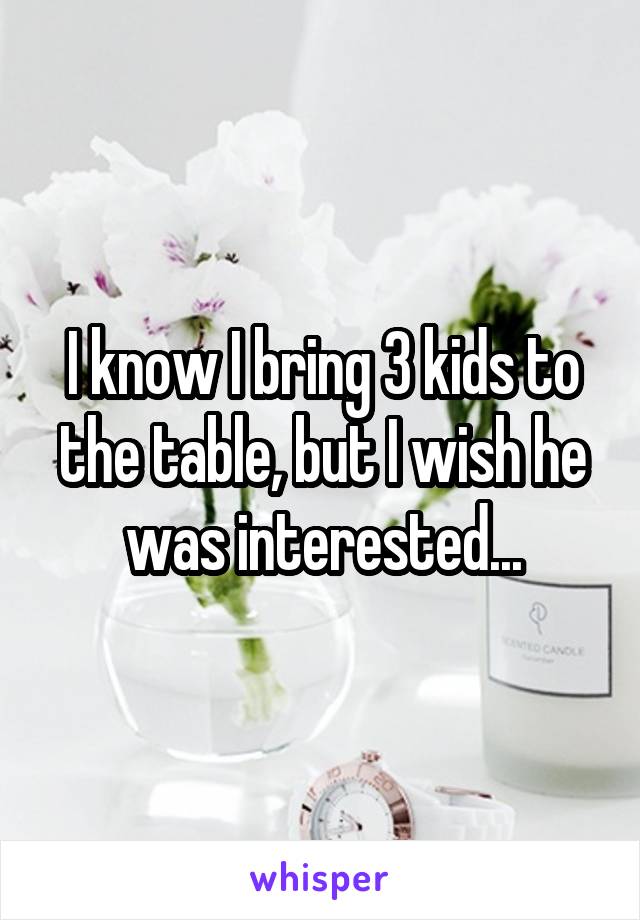 I know I bring 3 kids to the table, but I wish he was interested...