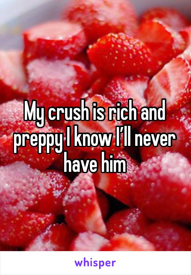 My crush is rich and preppy I know I’ll never have him