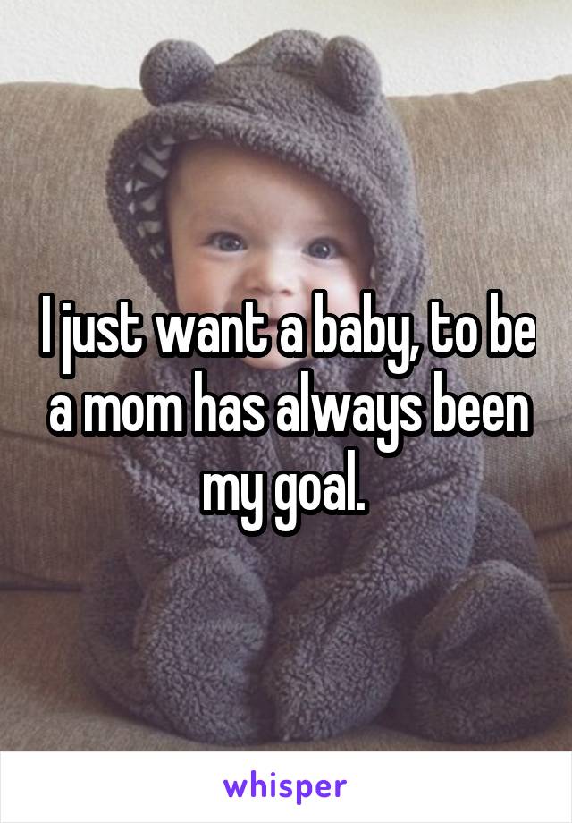 I just want a baby, to be a mom has always been my goal. 