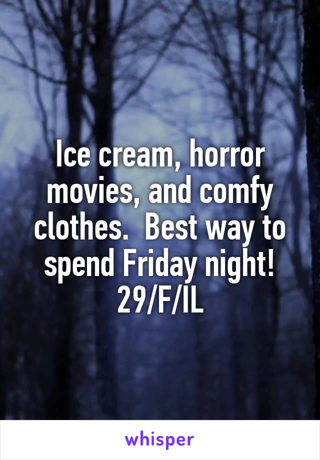 Ice cream, horror movies, and comfy clothes.  Best way to spend Friday night!
29/F/IL