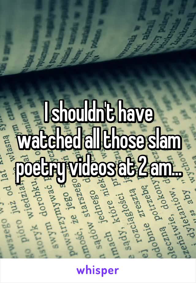 I shouldn't have watched all those slam poetry videos at 2 am...