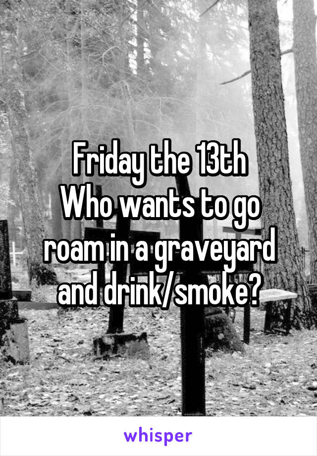 Friday the 13th
Who wants to go roam in a graveyard and drink/smoke?