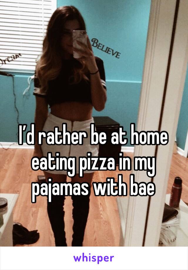 I’d rather be at home eating pizza in my pajamas with bae