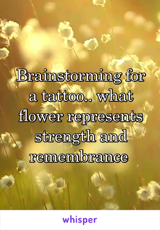 Brainstorming for a tattoo.. what flower represents strength and remembrance 
