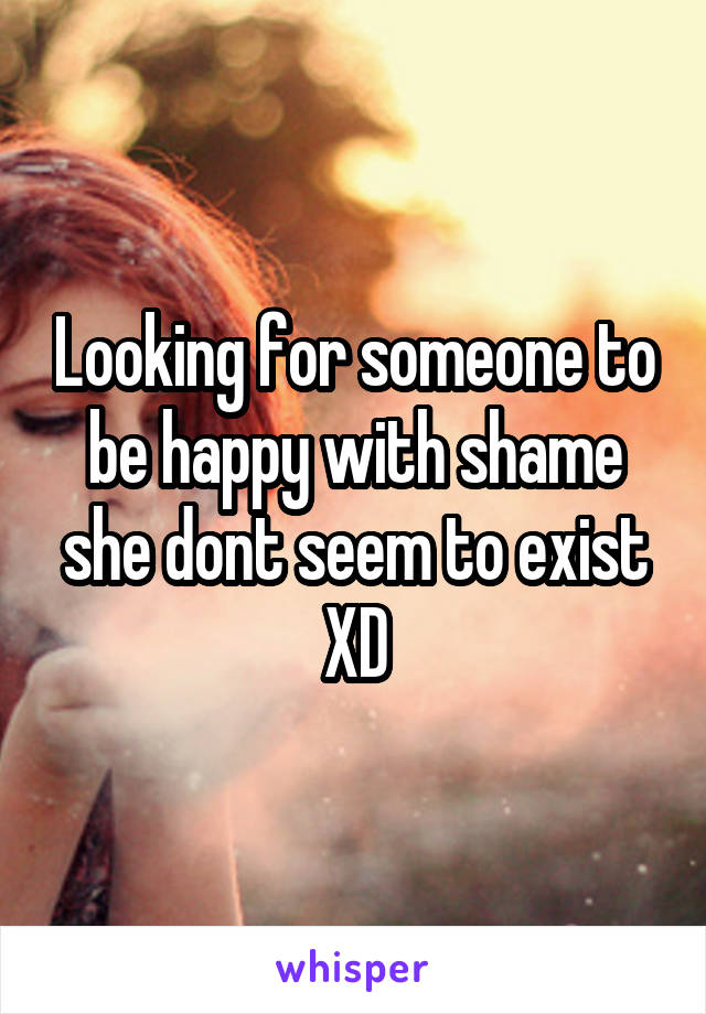 Looking for someone to be happy with shame she dont seem to exist XD