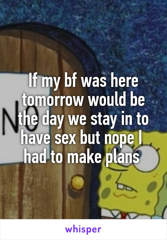 If my bf was here tomorrow would be the day we stay in to have sex but nope I  had to make plans 