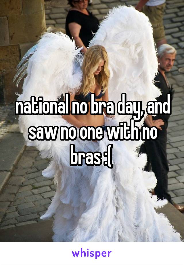 national no bra day, and saw no one with no bras :( 
