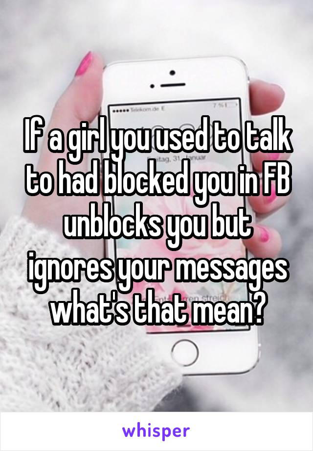 If a girl you used to talk to had blocked you in FB unblocks you but ignores your messages what's that mean?