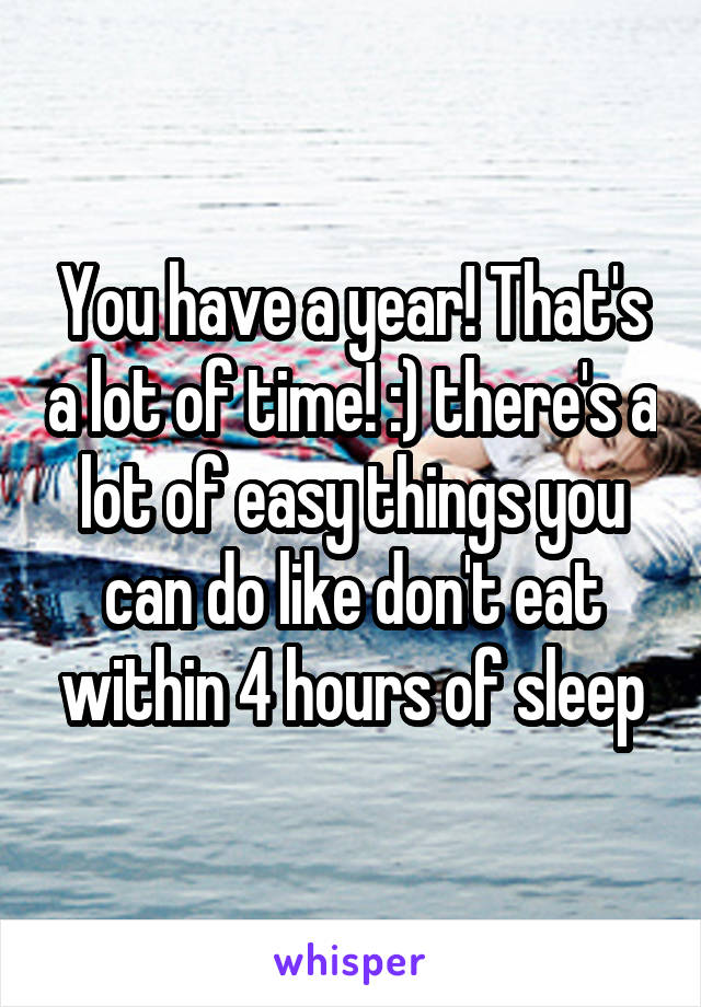 You have a year! That's a lot of time! :) there's a lot of easy things you can do like don't eat within 4 hours of sleep