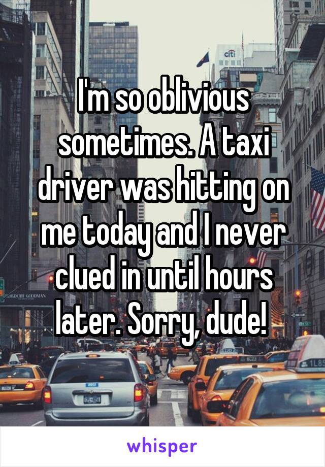 I'm so oblivious sometimes. A taxi driver was hitting on me today and I never clued in until hours later. Sorry, dude! 
