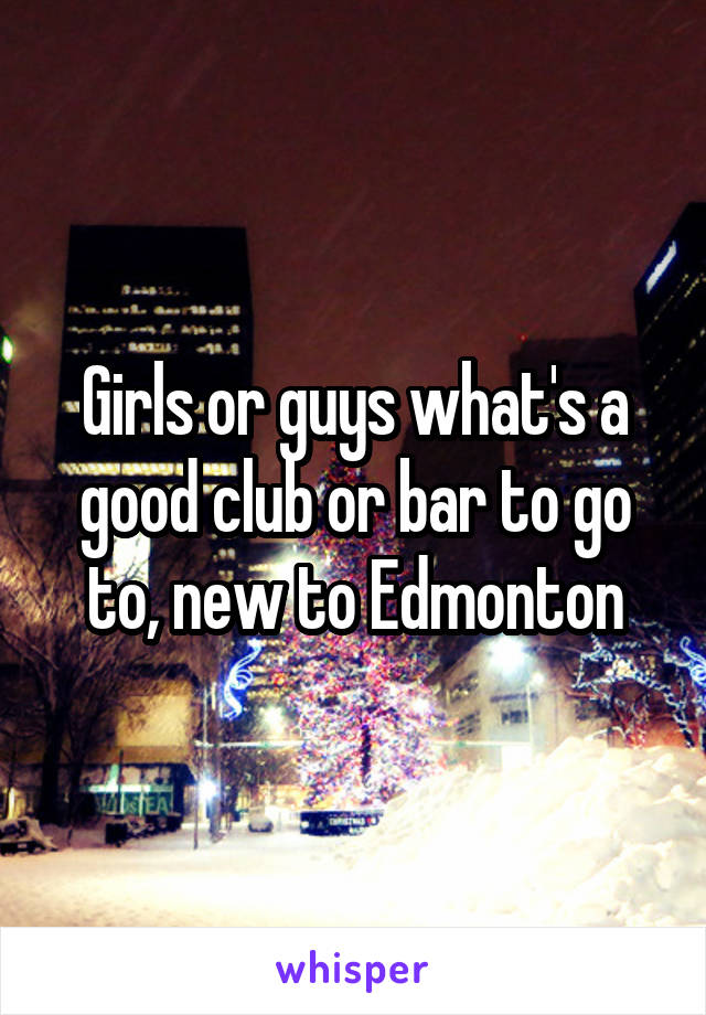 Girls or guys what's a good club or bar to go to, new to Edmonton