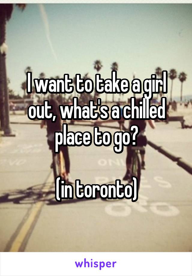 I want to take a girl out, what's a chilled place to go?

(in toronto)